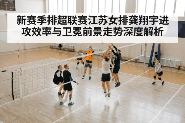 新赛季排超联赛江苏女排龚翔宇进攻效率与卫冕前景走势深度解析 | leyu