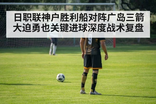 日职联神户胜利船对阵广岛三箭大迫勇也关键进球深度战术复盘 | leyu