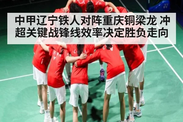 中甲辽宁铁人对阵重庆铜梁龙 冲超关键战锋线效率决定胜负走向 | leyu