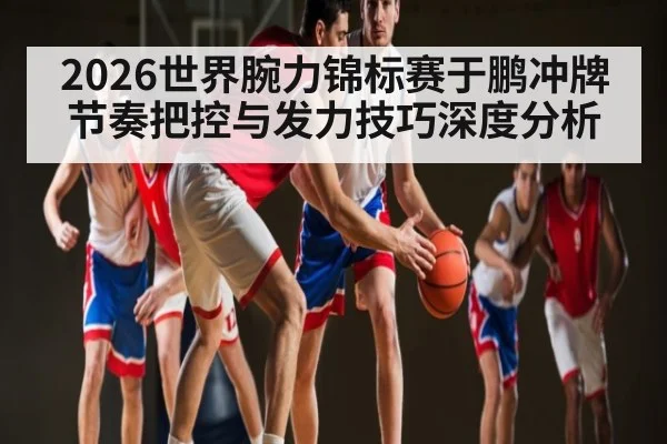 2026世界腕力锦标赛于鹏冲牌节奏把控与发力技巧深度分析 | leyu