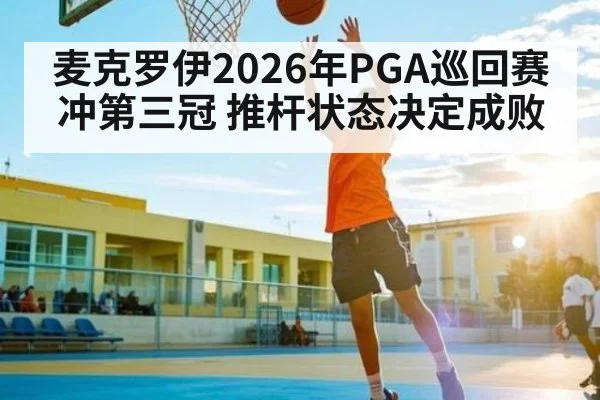 麦克罗伊2026年PGA巡回赛冲第三冠 推杆状态决定成败 | leyu