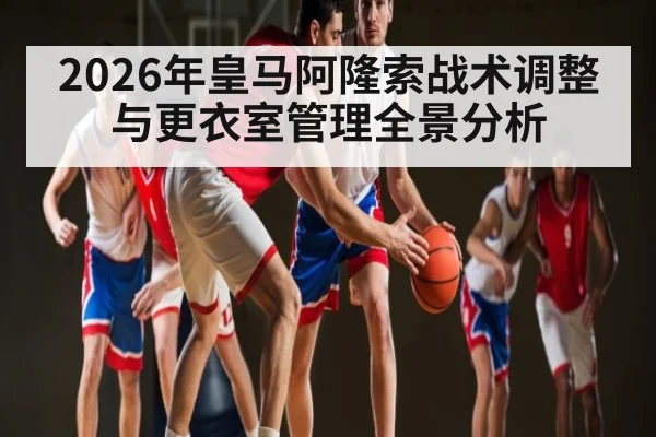 2026年皇马阿隆索战术调整与更衣室管理全景分析