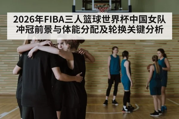 2026年FIBA三人篮球世界杯中国女队冲冠前景与体能分配及轮换关键分析 | leyu