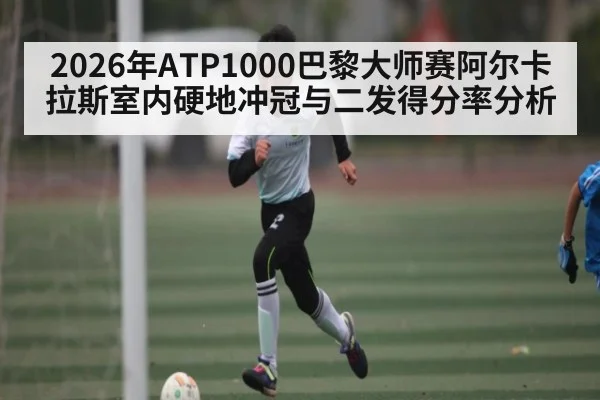 2026年ATP1000巴黎大师赛阿尔卡拉斯室内硬地冲冠与二发得分率分析 - leyu